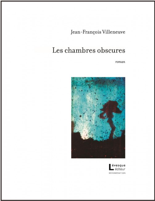 Lévesque éditeur: LES CHAMBRES OBSCURES, premier roman de Jean-François Villeneuve / en librairie le 6 novembre